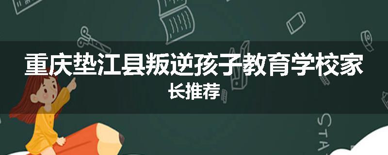 重庆垫江县叛逆孩子教育学校家长推荐