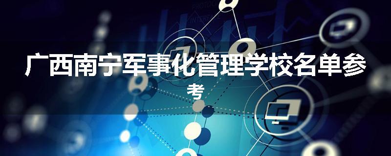 广西南宁军事化管理学校名单参考