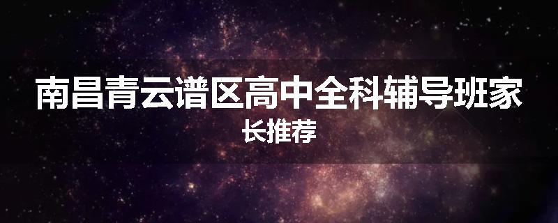 南昌青云谱区高中全科辅导班家长推荐