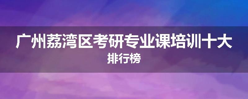 广州荔湾区考研专业课培训十大排行榜