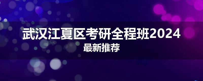 武汉江夏区考研全程班2024最新推荐