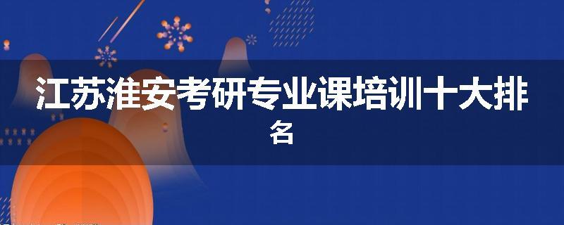 江苏淮安考研专业课培训十大排名