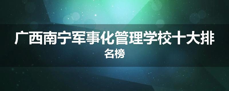 广西南宁军事化管理学校十大排名榜
