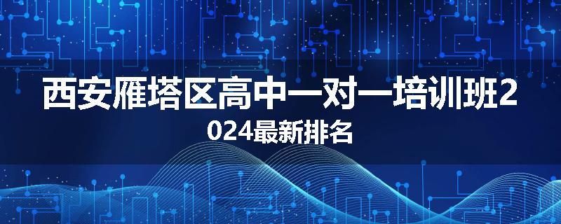 西安雁塔区高中一对一培训班2024最新排名