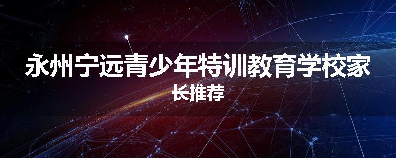永州宁远青少年特训教育学校家长推荐