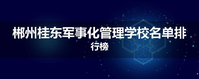 郴州桂东军事化管理学校名单排行榜