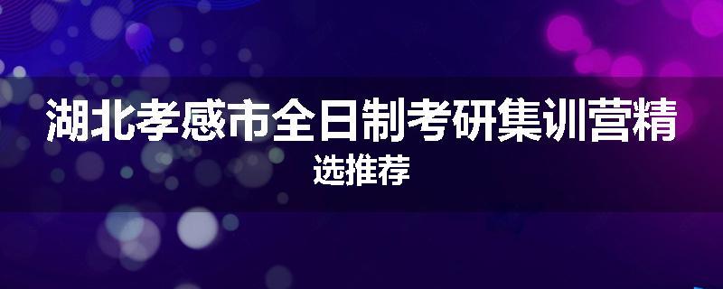 湖北孝感市全日制考研集训营精选推荐