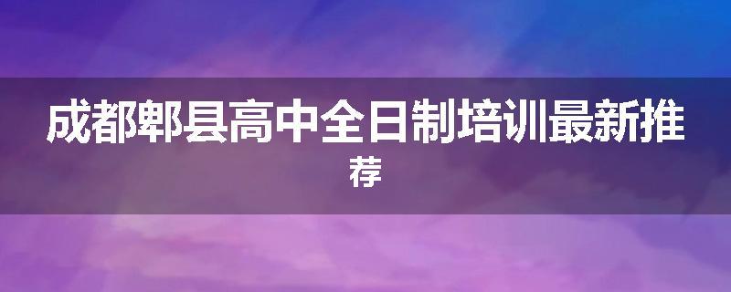 成都郫县高中全日制培训最新推荐