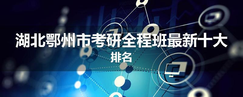 湖北鄂州市考研全程班最新十大排名