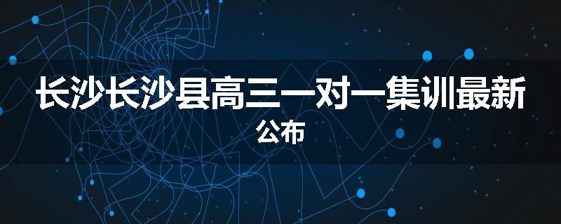 长沙长沙县高三一对一集训最新公布