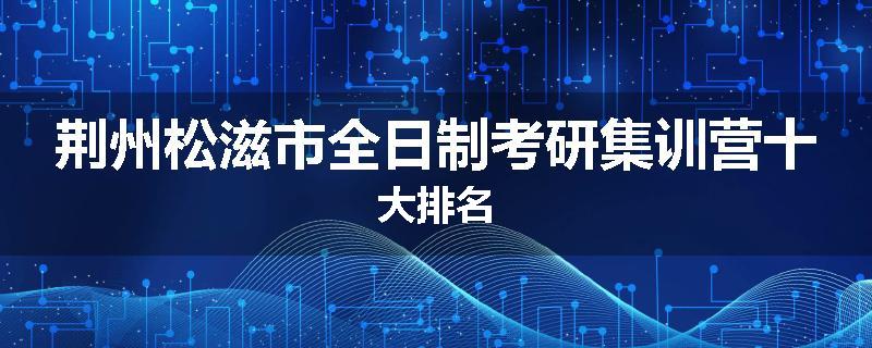 荆州松滋市全日制考研集训营十大排名