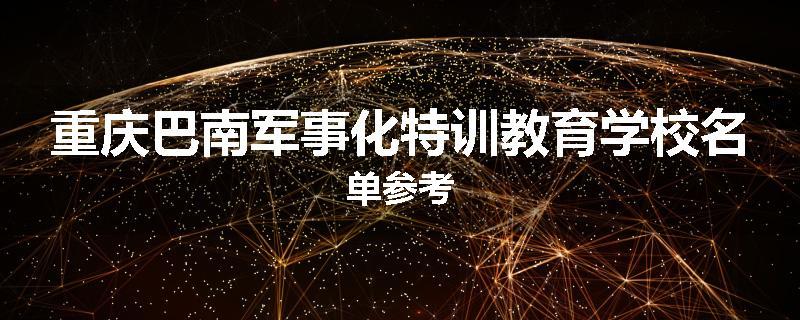 重庆巴南军事化特训教育学校名单参考