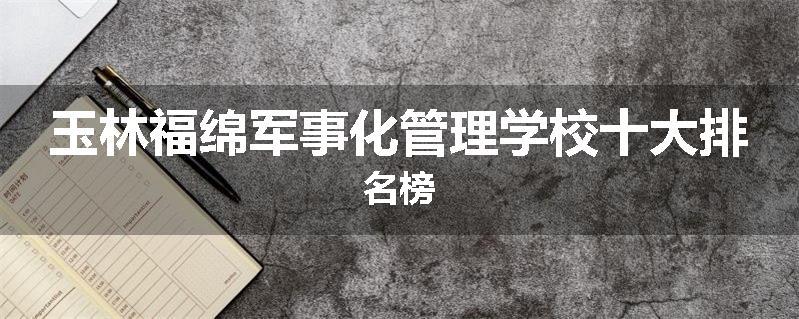 玉林福绵军事化管理学校十大排名榜