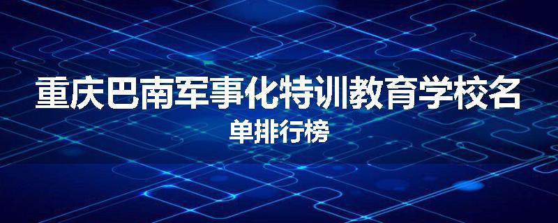 重庆巴南军事化特训教育学校名单排行榜
