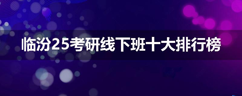 临汾25考研线下班十大排行榜