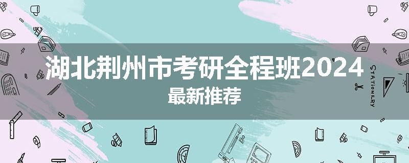湖北荆州市考研全程班2024最新推荐