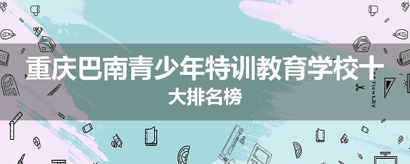 重庆巴南青少年特训教育学校十大排名榜