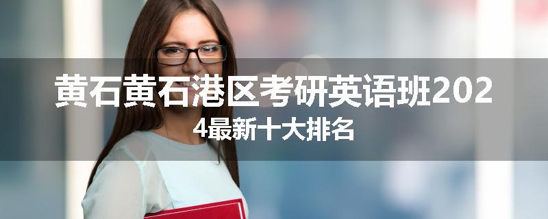 黄石黄石港区考研英语班2024最新十大排名