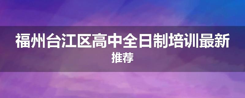 福州台江区高中全日制培训最新推荐
