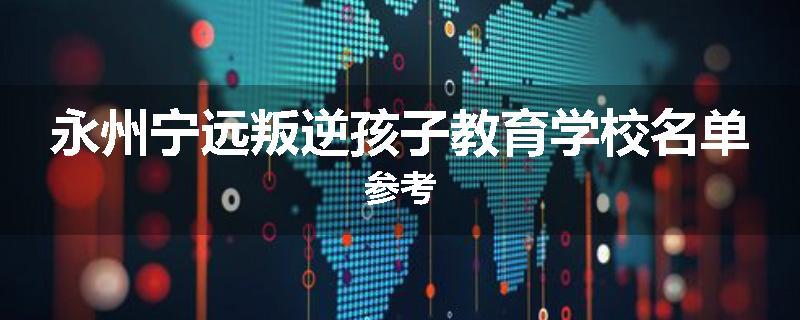 永州宁远叛逆孩子教育学校名单参考