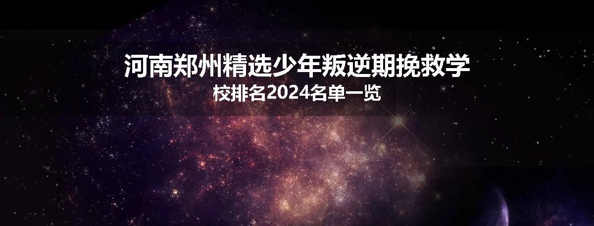 河南郑州精选少年叛逆期挽救学校排名2024名单一览