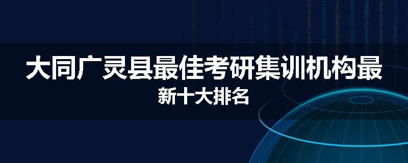 大同广灵县最佳考研集训机构最新十大排名