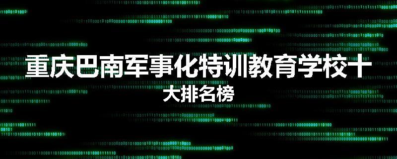 重庆巴南军事化特训教育学校十大排名榜