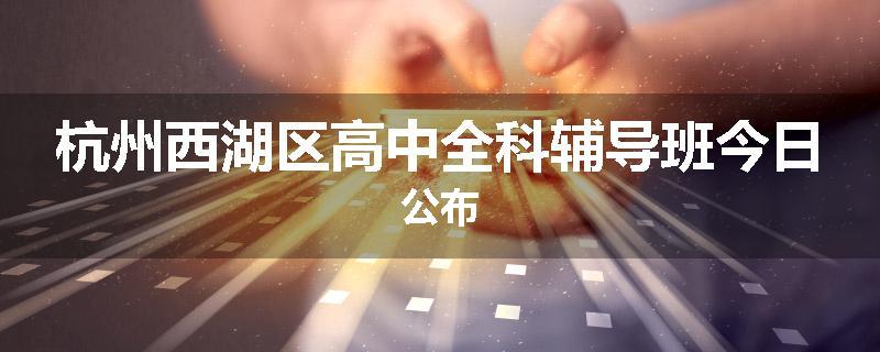 杭州西湖区高中全科辅导班今日公布