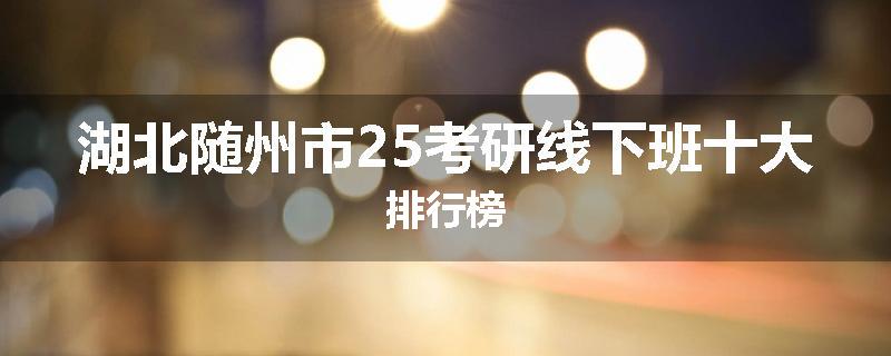湖北随州市25考研线下班十大排行榜