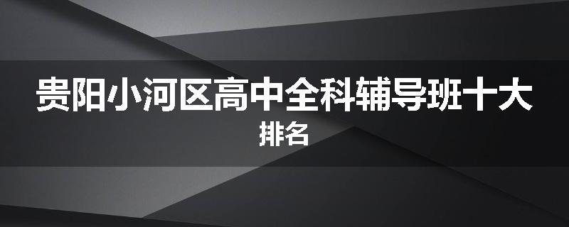 贵阳小河区高中全科辅导班十大排名