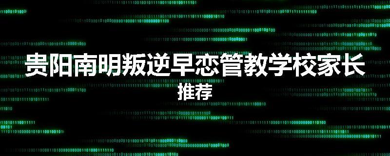 贵阳南明叛逆早恋管教学校家长推荐