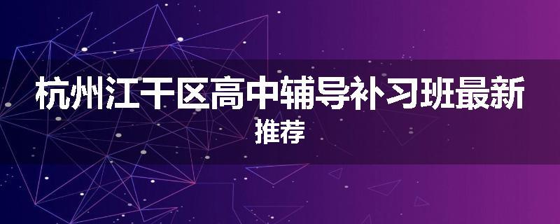 杭州江干区高中辅导补习班最新推荐