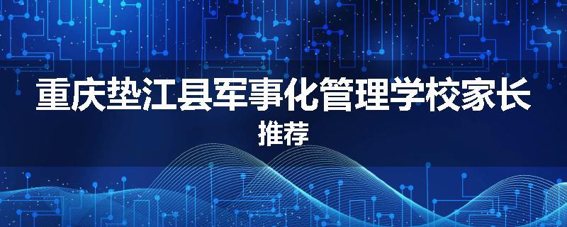 重庆垫江县军事化管理学校家长推荐