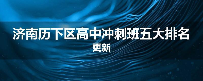 济南历下区高中冲刺班五大排名更新