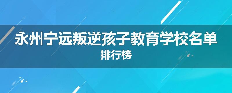 永州宁远叛逆孩子教育学校名单排行榜
