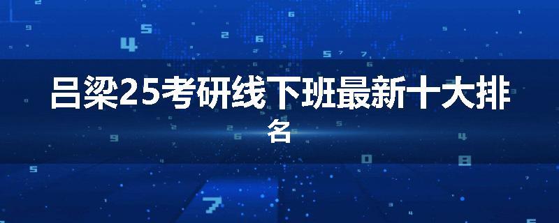 吕梁25考研线下班最新十大排名