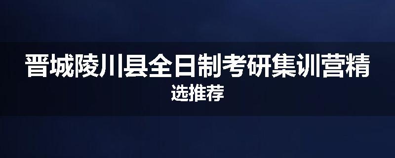 晋城陵川县全日制考研集训营精选推荐