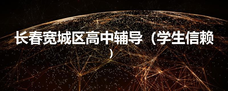 长春宽城区高中辅导（学生信赖）