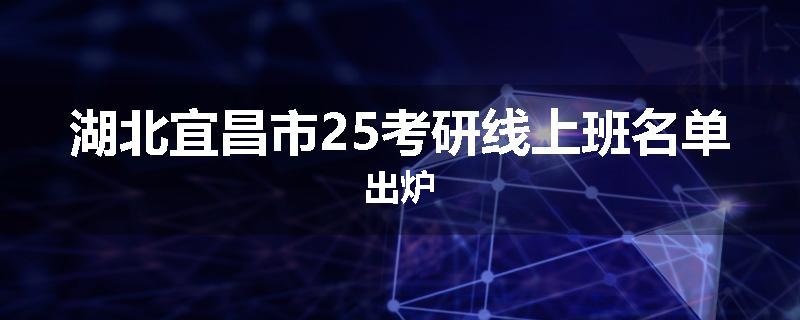 湖北宜昌市25考研线上班名单出炉