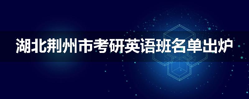 湖北荆州市考研英语班名单出炉