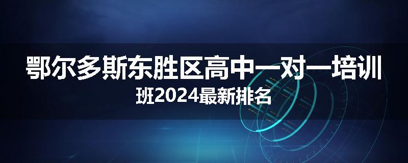鄂尔多斯东胜区高中一对一培训班2024最新排名