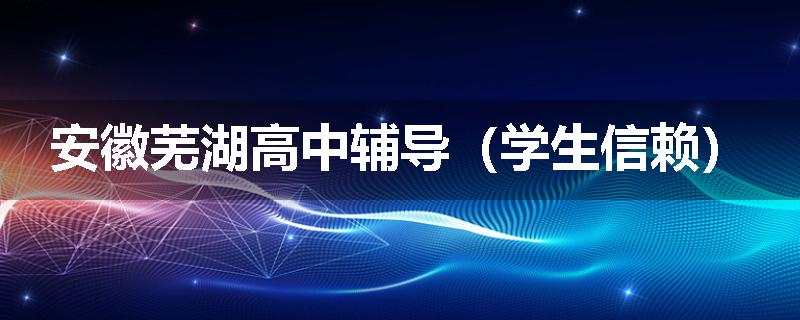 安徽芜湖高中辅导（学生信赖）