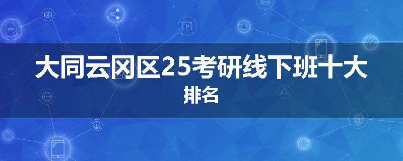 大同云冈区25考研线下班十大排名