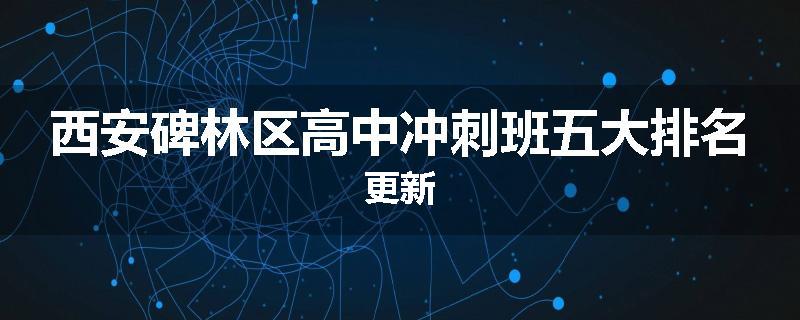 西安碑林区高中冲刺班五大排名更新