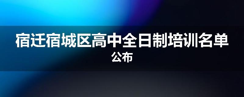 宿迁宿城区高中全日制培训名单公布