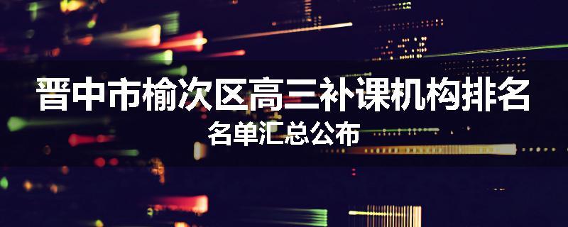 晋中市榆次区高三补课机构排名名单汇总公布