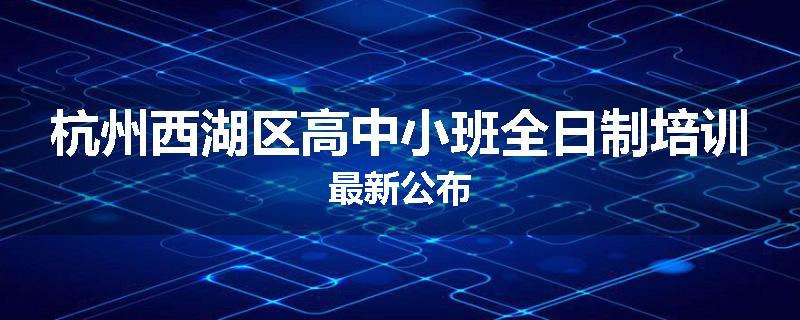 杭州西湖区高中小班全日制培训最新公布