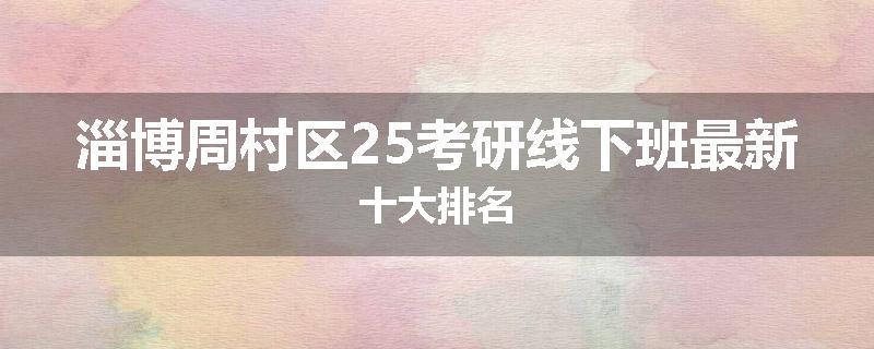 淄博周村区25考研线下班最新十大排名