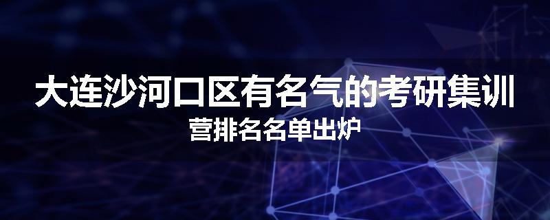 大连沙河口区有名气的考研集训营排名名单出炉
