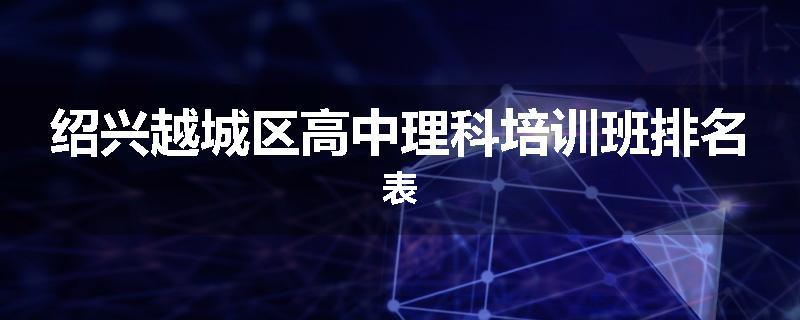 绍兴越城区高中理科培训班排名表